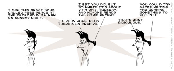 Lame attempts to make jokes about my recent erratic update history aside, do click on the comic to visit Free Peace's myspace page, so you can find whether or not you like them too. Lame attempts to make jokes about my recent erratic update history aside, do click on the comic to visit Free Peace's myspace page, so you can find whether or not you like them too.